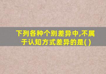 下列各种个别差异中,不属于认知方式差异的是( )